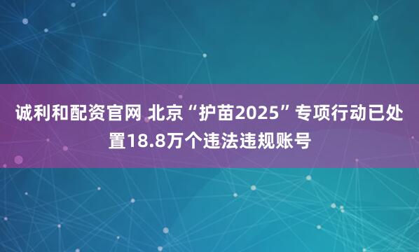 诚利和配资官网 北京“护苗2025”专项行动已处置18.8万个违法违规账号