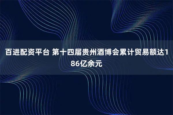 百进配资平台 第十四届贵州酒博会累计贸易额达186亿余元