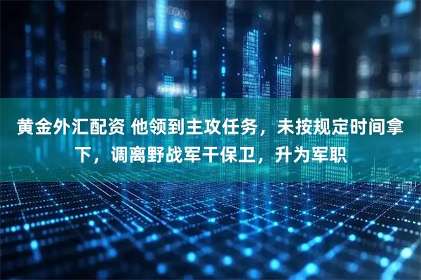 黄金外汇配资 他领到主攻任务，未按规定时间拿下，调离野战军干保卫，升为军职