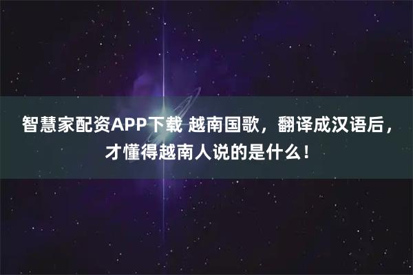 智慧家配资APP下载 越南国歌，翻译成汉语后，才懂得越南人说的是什么！