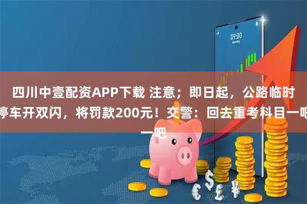 四川中壹配资APP下载 注意；即日起，公路临时停车开双闪，将罚款200元！交警：回去重考科目一吧