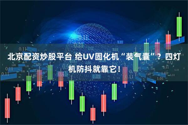 北京配资炒股平台 给UV固化机“装气囊”？四灯机防抖就靠它！