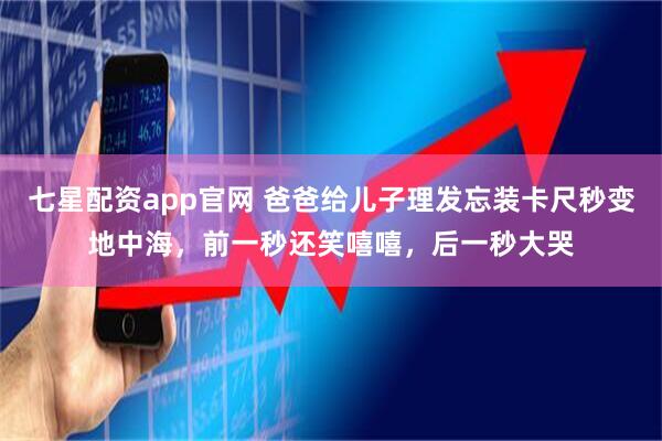 七星配资app官网 爸爸给儿子理发忘装卡尺秒变地中海，前一秒还笑嘻嘻，后一秒大哭