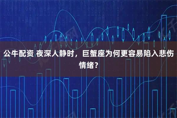 公牛配资 夜深人静时，巨蟹座为何更容易陷入悲伤情绪？