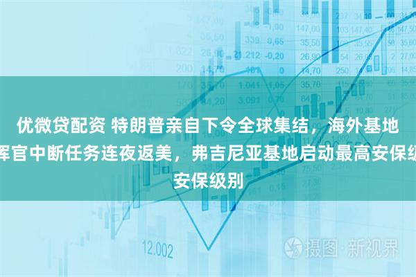 优微贷配资 特朗普亲自下令全球集结，海外基地指挥官中断任务连夜返美，弗吉尼亚基地启动最高安保级别