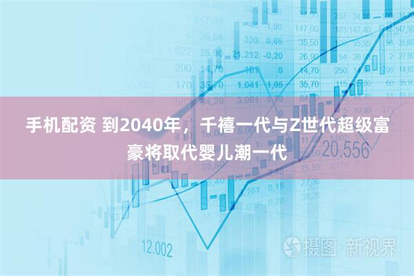 手机配资 到2040年，千禧一代与Z世代超级富豪将取代婴儿潮一代