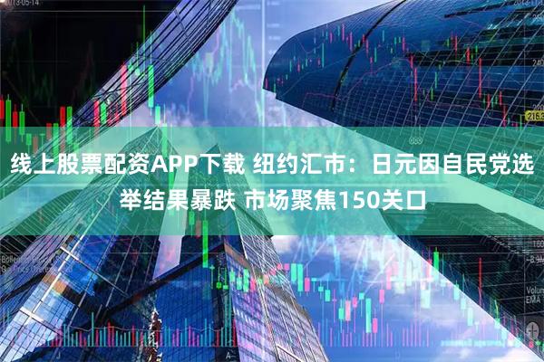 线上股票配资APP下载 纽约汇市：日元因自民党选举结果暴跌 市场聚焦150关口