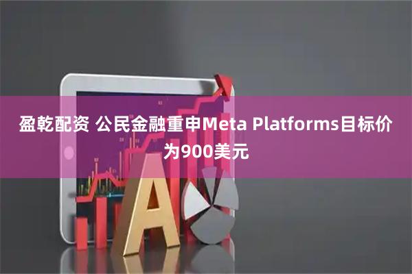 盈乾配资 公民金融重申Meta Platforms目标价为900美元