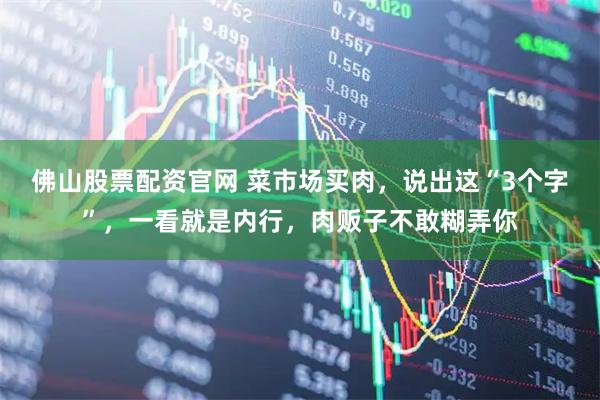 佛山股票配资官网 菜市场买肉，说出这“3个字”，一看就是内行，肉贩子不敢糊弄你