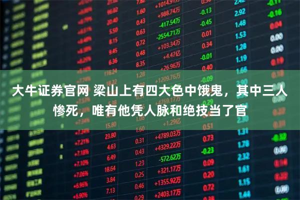 大牛证券官网 梁山上有四大色中饿鬼，其中三人惨死，唯有他凭人脉和绝技当了官