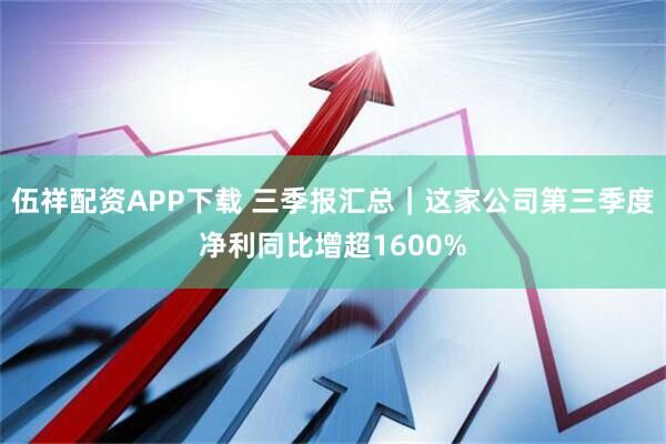 伍祥配资APP下载 三季报汇总｜这家公司第三季度净利同比增超1600%