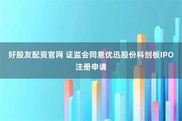 好股友配资官网 证监会同意优迅股份科创板IPO注册申请