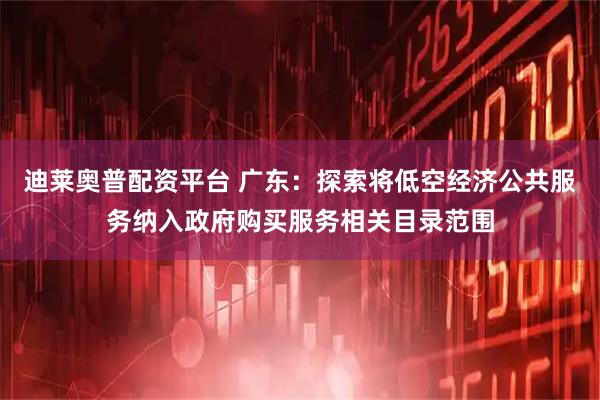 迪莱奥普配资平台 广东：探索将低空经济公共服务纳入政府购买服务相关目录范围