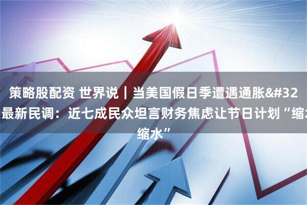 策略股配资 世界说｜当美国假日季遭遇通胀 美最新民调：近七成民众坦言财务焦虑让节日计划“缩水”