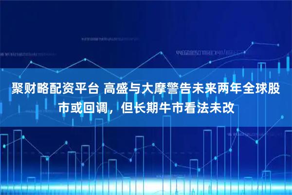 聚财略配资平台 高盛与大摩警告未来两年全球股市或回调，但长期牛市看法未改