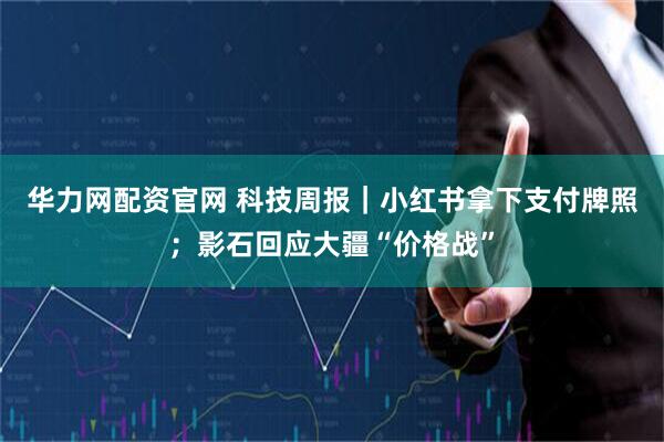华力网配资官网 科技周报｜小红书拿下支付牌照；影石回应大疆“价格战”