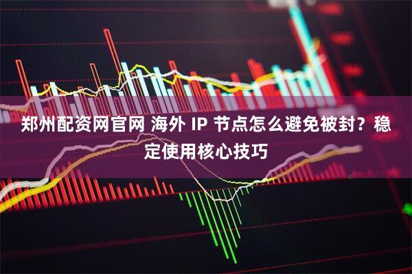 郑州配资网官网 海外 IP 节点怎么避免被封？稳定使用核心技巧