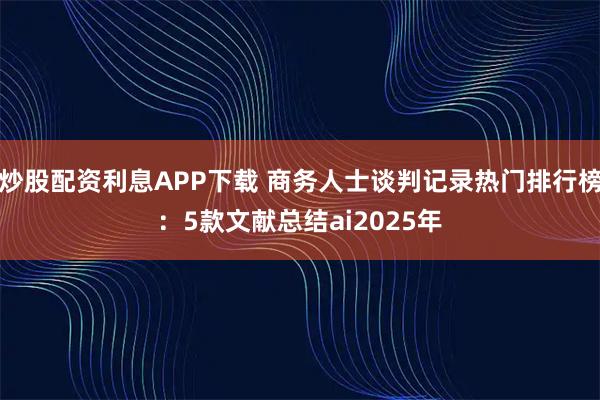 炒股配资利息APP下载 商务人士谈判记录热门排行榜：5款文献总结ai2025年