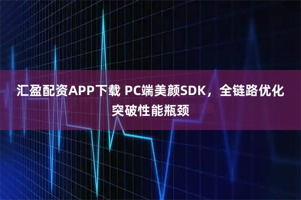 汇盈配资APP下载 PC端美颜SDK，全链路优化突破性能瓶颈