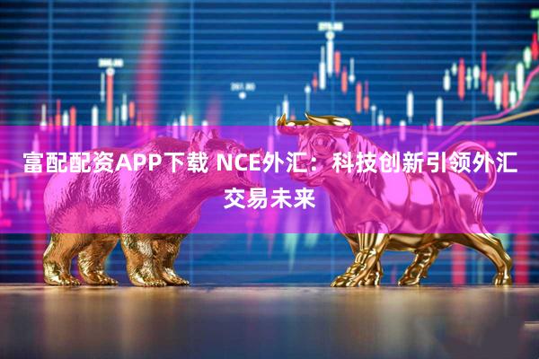 富配配资APP下载 NCE外汇：科技创新引领外汇交易未来