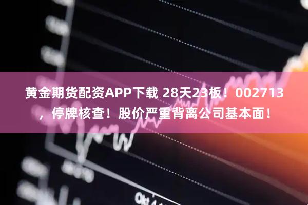 黄金期货配资APP下载 28天23板！002713，停牌核查！股价严重背离公司基本面！