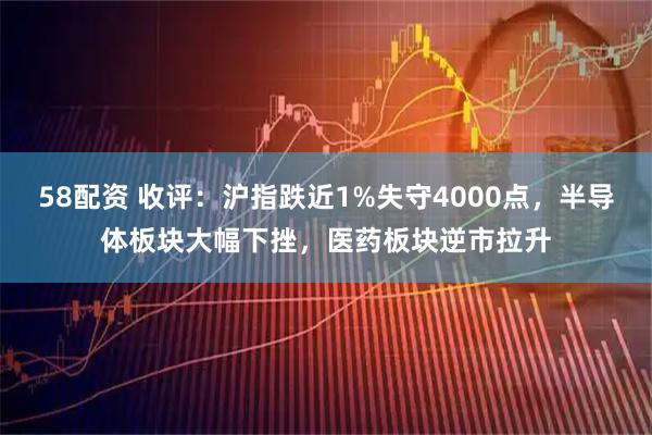 58配资 收评：沪指跌近1%失守4000点，半导体板块大幅下挫，医药板块逆市拉升