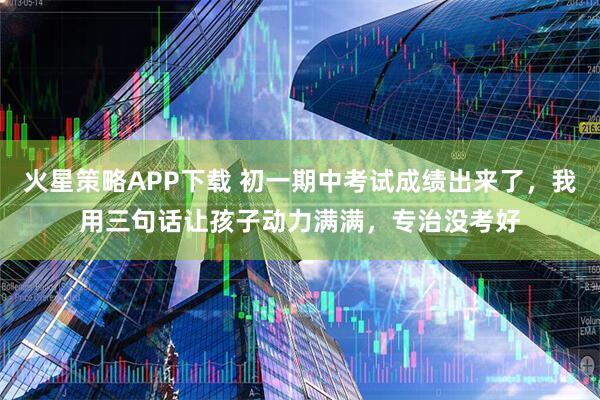 火星策略APP下载 初一期中考试成绩出来了，我用三句话让孩子动力满满，专治没考好