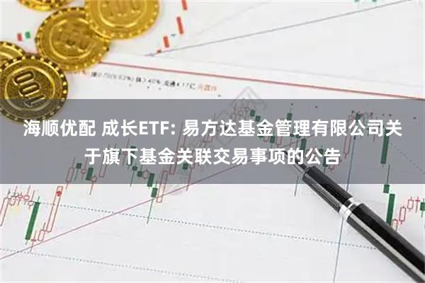 海顺优配 成长ETF: 易方达基金管理有限公司关于旗下基金关联交易事项的公告