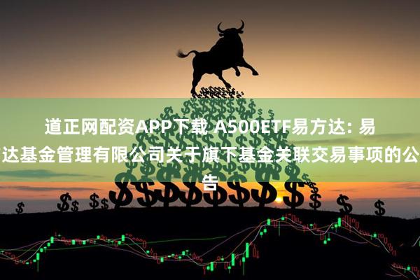 道正网配资APP下载 A500ETF易方达: 易方达基金管理有限公司关于旗下基金关联交易事项的公告