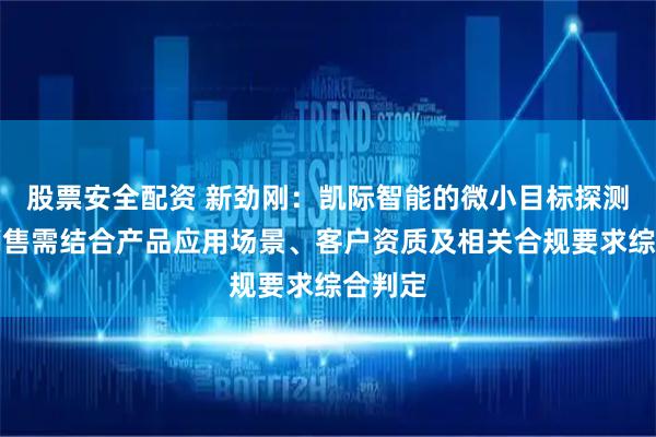股票安全配资 新劲刚：凯际智能的微小目标探测雷达销售需结合产品应用场景、客户资质及相关合规要求综合判定