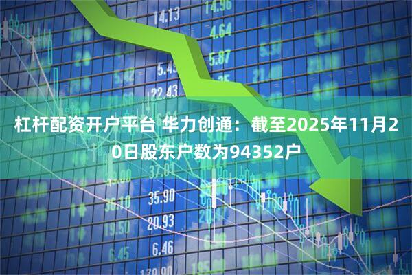 杠杆配资开户平台 华力创通：截至2025年11月20日股东户数为94352户