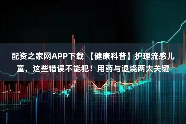 配资之家网APP下载 【健康科普】护理流感儿童，这些错误不能犯！用药与退烧两大关键