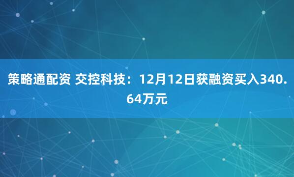 策略通配资 交控科技：12月12日获融资买入340.64万元