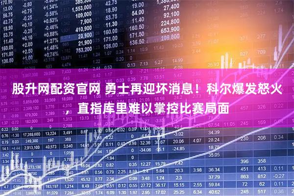 股升网配资官网 勇士再迎坏消息！科尔爆发怒火，直指库里难以掌控比赛局面