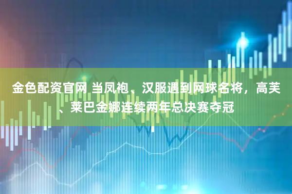 金色配资官网 当凤袍、汉服遇到网球名将，高芙、莱巴金娜连续两年总决赛夺冠