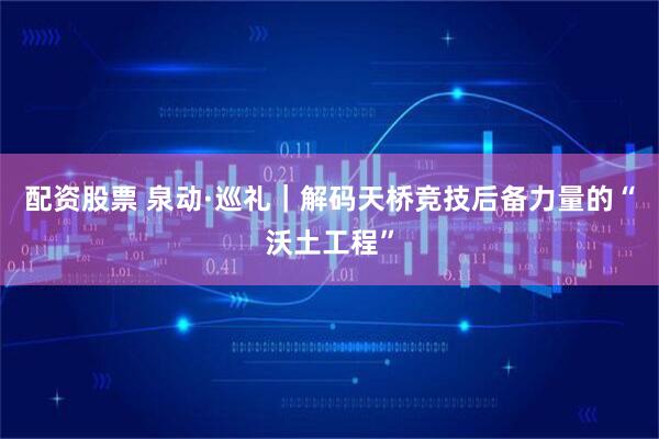 配资股票 泉动·巡礼｜解码天桥竞技后备力量的“沃土工程”