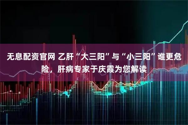 无息配资官网 乙肝“大三阳”与“小三阳”谁更危险，肝病专家于庆霞为您解读