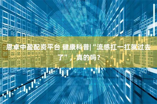 恩卓中盈配资平台 健康科普|“流感扛一扛就过去了”，真的吗？