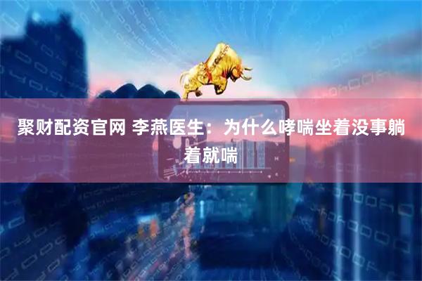 聚财配资官网 李燕医生：为什么哮喘坐着没事躺着就喘