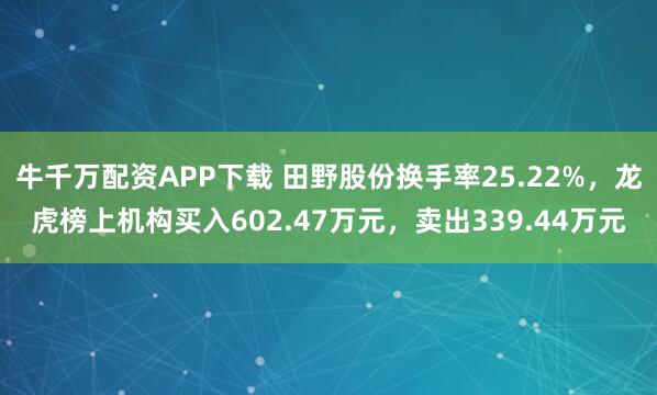 牛千万配资APP下载 田野股份换手率25.22%，龙虎榜上机构买入602.47万元，卖出339.44万元