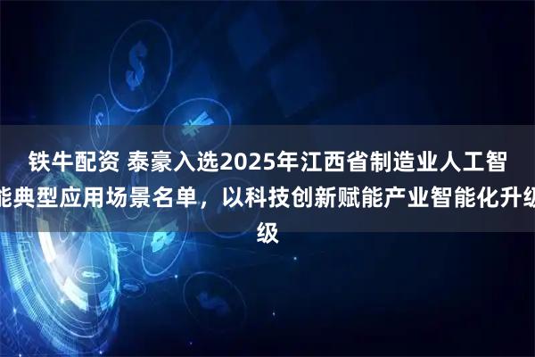 铁牛配资 泰豪入选2025年江西省制造业人工智能典型应用场景名单，以科技创新赋能产业智能化升级