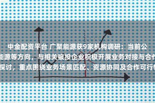 中金配资平台 广聚能源获9家机构调研：当前公司已围绕智算建设、新能源等方向，与相关被投企业积极开展业务对接与合作探讨，重点围绕业务场景匹配、资源协同及合作可行性进行沟通论（附调研问答）