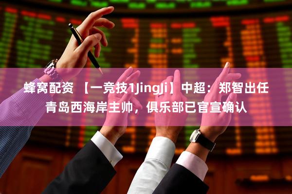 蜂窝配资 【一竞技1JingJi】中超：郑智出任青岛西海岸主帅，俱乐部已官宣确认
