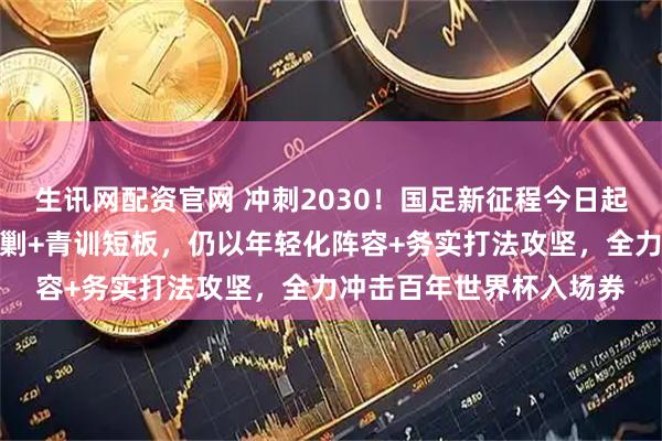 生讯网配资官网 冲刺2030！国足新征程今日起步，虽面临亚洲强队围剿+青训短板，仍以年轻化阵容+务实打法攻坚，全力冲击百年世界杯入场券