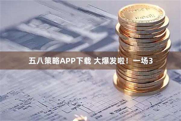 五八策略APP下载 大爆发啦！一场3