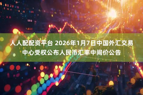 人人配配资平台 2026年1月7日中国外汇交易中心受权公布人民币汇率中间价公告