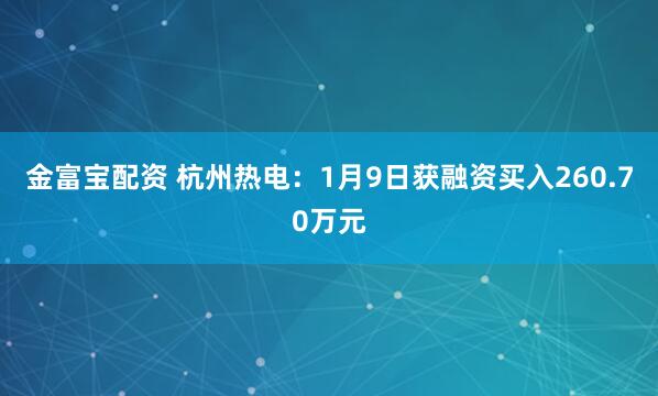 金富宝配资 杭州热电：1月9日获融资买入260.70万元