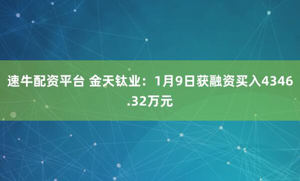 速牛配资平台 金天钛业：1月9日获融资买入4346.32万元