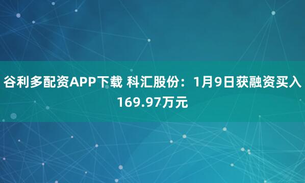 谷利多配资APP下载 科汇股份：1月9日获融资买入169.97万元