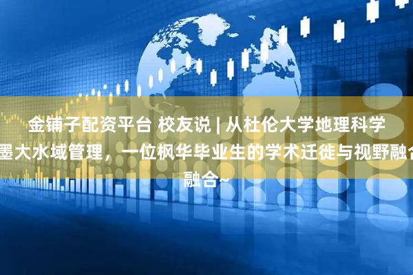 金铺子配资平台 校友说 | 从杜伦大学地理科学到墨大水域管理，一位枫华毕业生的学术迁徙与视野融合~